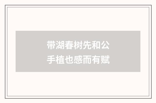 带湖春树先和公手植也感而有赋