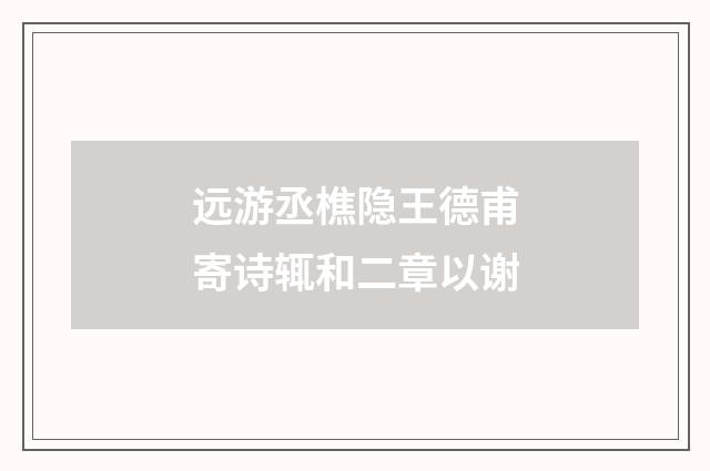 远游丞樵隐王德甫寄诗辄和二章以谢