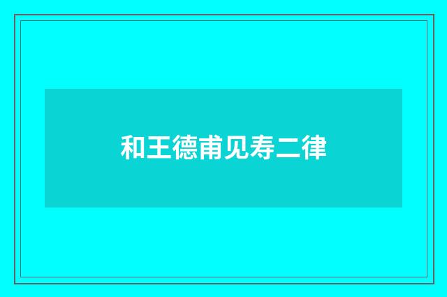 和王德甫见寿二律
