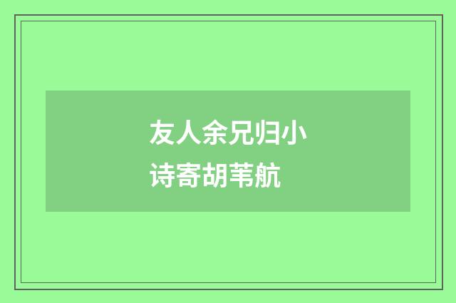 友人余兄归小诗寄胡苇航