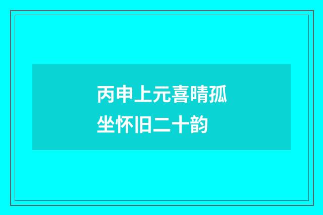 丙申上元喜晴孤坐怀旧二十韵