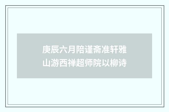 庚辰六月陪谨斋准轩雅山游西禅超师院以柳诗