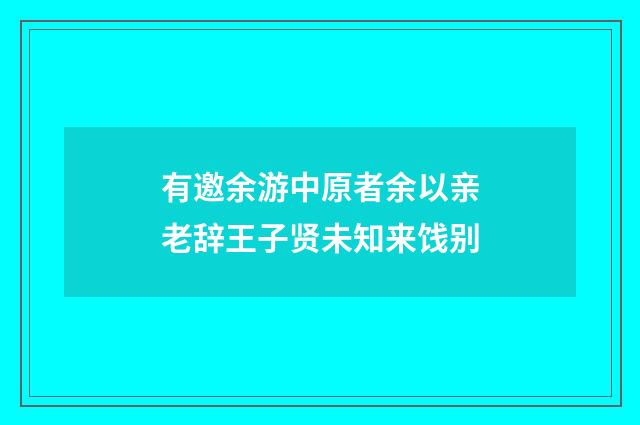 有邀余游中原者余以亲老辞王子贤未知来饯别