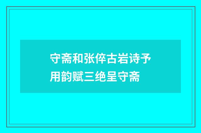 守斋和张倅古岩诗予用韵赋三绝呈守斋