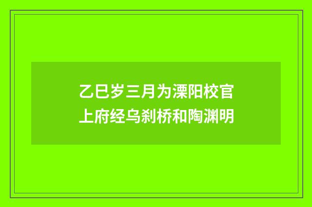 乙巳岁三月为溧阳校官上府经乌刹桥和陶渊明