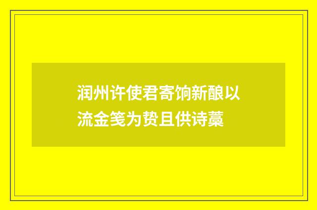 润州许使君寄饷新酿以流金笺为贽且供诗藁