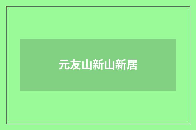 元友山新山新居