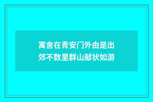 寓舍在青安门外由是出郊不数里群山献状如游
