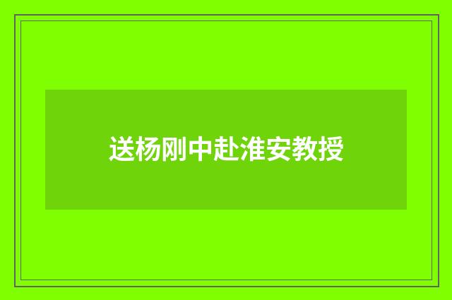送杨刚中赴淮安教授