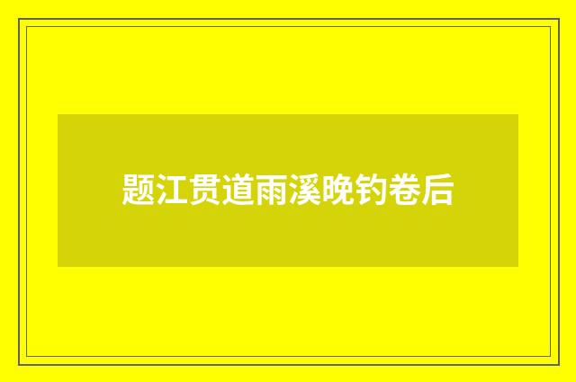 题江贯道雨溪晚钓卷后