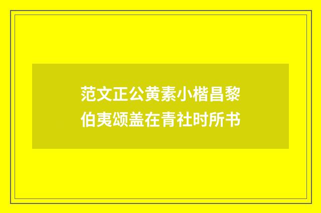 范文正公黄素小楷昌黎伯夷颂盖在青社时所书