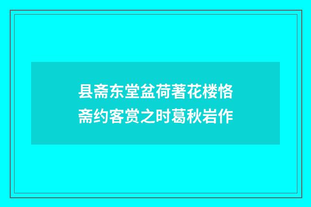 县斋东堂盆荷著花楼恪斋约客赏之时葛秋岩作