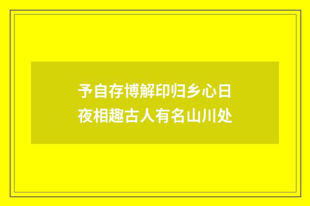 予自存博解印归乡心日夜相趣古人有名山川处