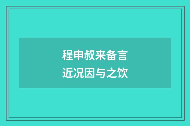 程申叔来备言近况因与之饮