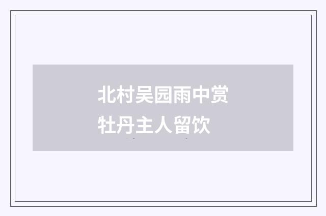 北村吴园雨中赏牡丹主人留饮