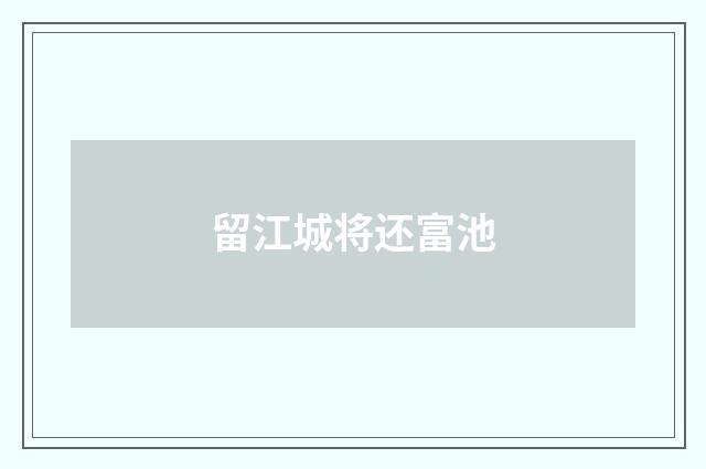 留江城将还富池