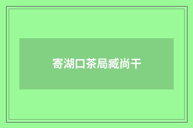 寄湖口茶局臧尚干