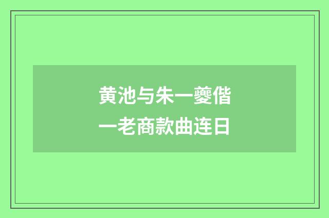 黄池与朱一夔偕一老商款曲连日