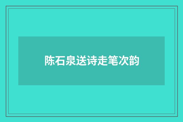 陈石泉送诗走笔次韵