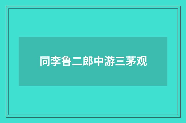 同李鲁二郎中游三茅观