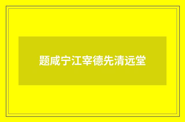 题咸宁江宰德先清远堂