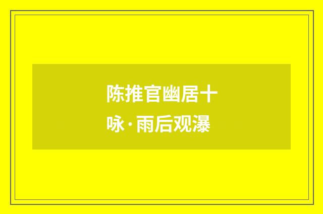 陈推官幽居十咏·雨后观瀑