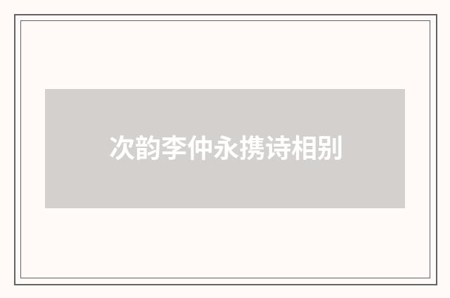 次韵李仲永携诗相别