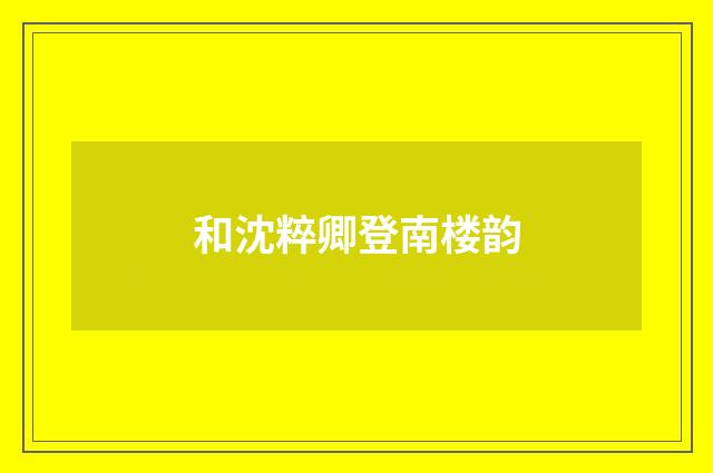 和沈粹卿登南楼韵