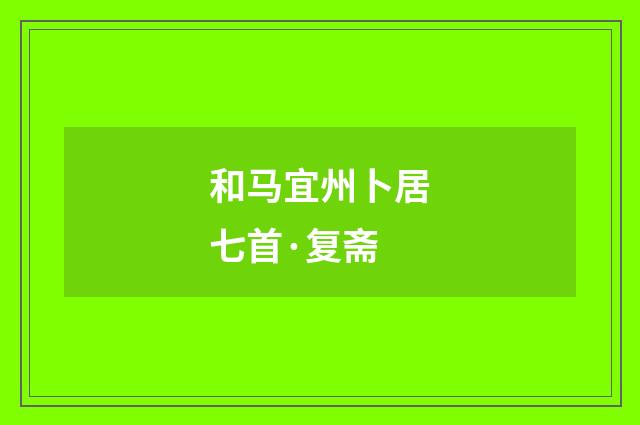 和马宜州卜居七首·复斋