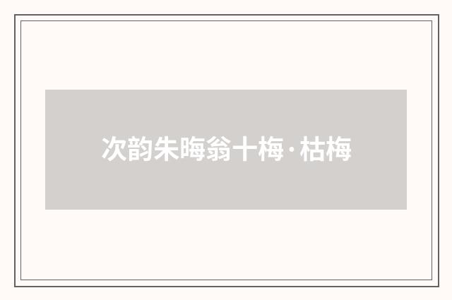 次韵朱晦翁十梅·枯梅