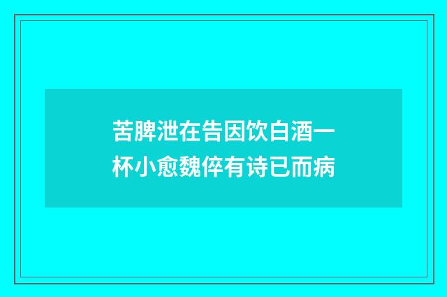 苦脾泄在告因饮白酒一杯小愈魏倅有诗已而病