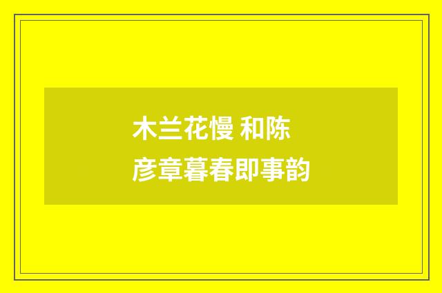 木兰花慢 和陈彦章暮春即事韵