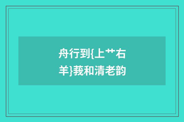 舟行到{上艹右羊}莪和清老韵