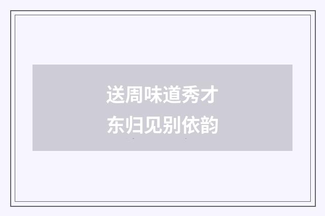 送周味道秀才东归见别依韵