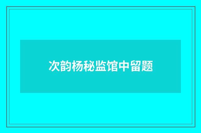 次韵杨秘监馆中留题