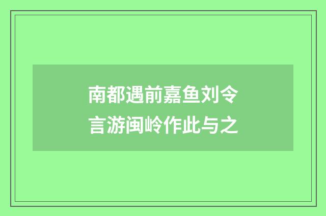 南都遇前嘉鱼刘令言游闽岭作此与之