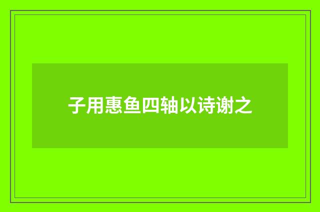 子用惠鱼四轴以诗谢之