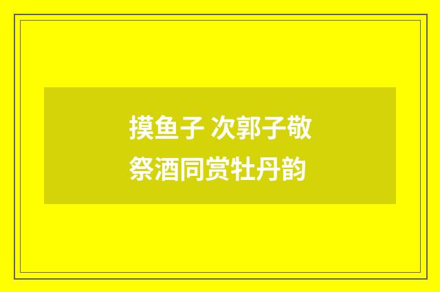 摸鱼子 次郭子敬祭酒同赏牡丹韵