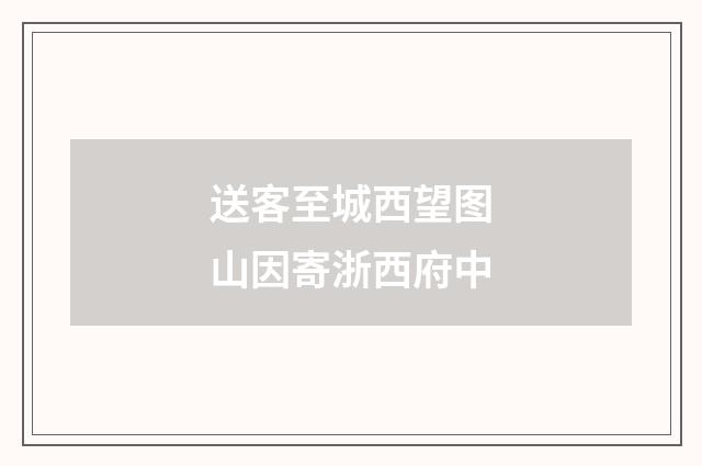 送客至城西望图山因寄浙西府中