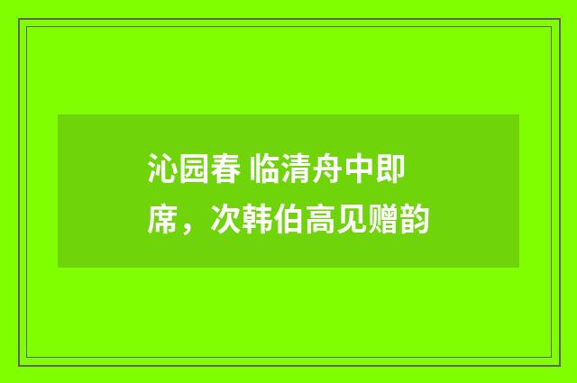 沁园春 临清舟中即席，次韩伯高见赠韵