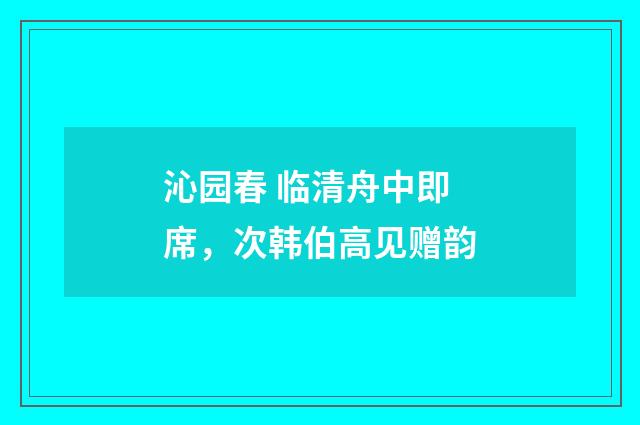 沁园春 临清舟中即席，次韩伯高见赠韵