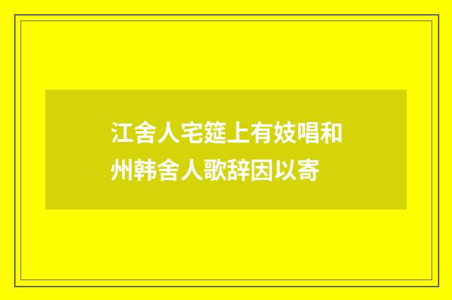 江舍人宅筵上有妓唱和州韩舍人歌辞因以寄