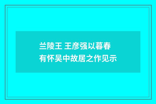 兰陵王 王彦强以暮春有怀吴中故居之作见示