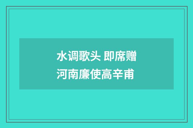 水调歌头 即席赠河南廉使高辛甫