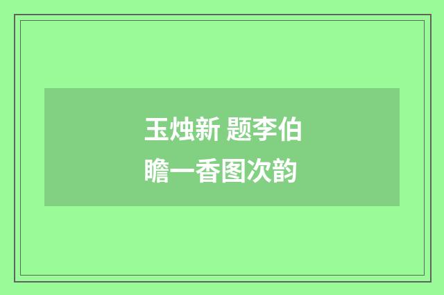 玉烛新 题李伯瞻一香图次韵