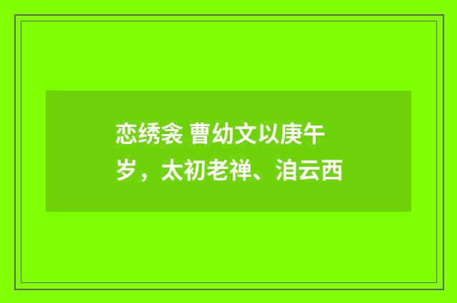 恋绣衾 曹幼文以庚午岁，太初老禅、洎云西