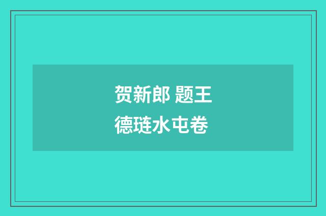 贺新郎 题王德琏水屯卷