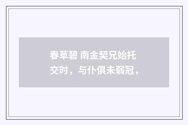 春草碧 南金契兄始托交时，与仆俱未弱冠，