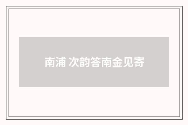 南浦 次韵答南金见寄