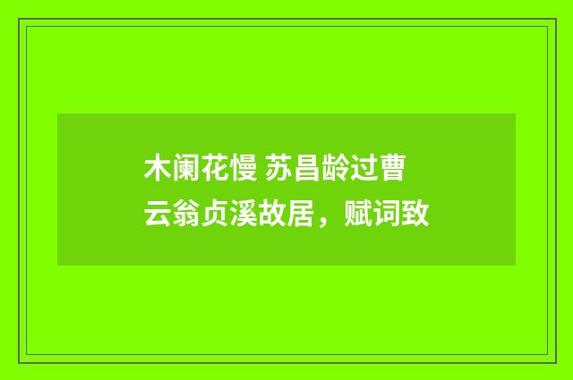 木阑花慢 苏昌龄过曹云翁贞溪故居，赋词致